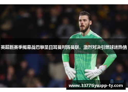英超新赛季揭幕战巴黎圣日耳曼对阵曼联，激烈对决引燃球迷热情