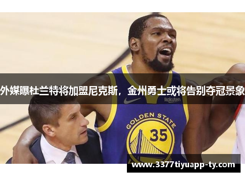 外媒曝杜兰特将加盟尼克斯，金州勇士或将告别夺冠景象