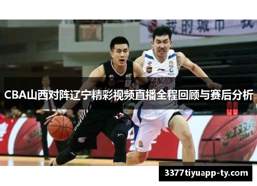 CBA山西对阵辽宁精彩视频直播全程回顾与赛后分析