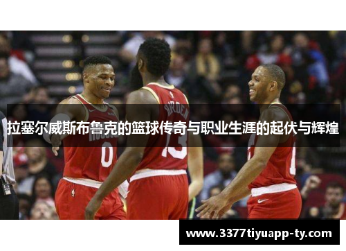 拉塞尔威斯布鲁克的篮球传奇与职业生涯的起伏与辉煌